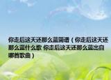 你走后這天還那么藍簡譜（你走后這天還那么藍什么歌 你走后這天還那么藍出自哪首歌曲）