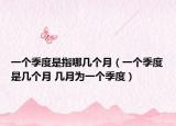 一個季度是指哪幾個月（一個季度是幾個月 幾月為一個季度）