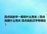 四點底的字一般和什么有關（四點底跟什么有關 四點底的漢字有哪些）