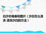 白沙價(jià)格表和圖片（沙白怎么清洗 清洗沙白的方法）