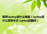 聯(lián)想laptop是什么電腦（laptop是什么意思中文 laptop的翻譯）