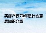 買房產(chǎn)權(quán)70年是什么意思知識介紹