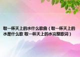 取一杯天上的水什么歌曲（取一杯天上的水是什么歌 取一杯天上的水完整歌詞）