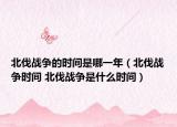北伐戰(zhàn)爭的時間是哪一年（北伐戰(zhàn)爭時間 北伐戰(zhàn)爭是什么時間）