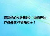 道德經(jīng)的作者是誰?（道德經(jīng)的作者是誰 作者是老子）