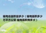 緬甸總面積是多少（緬甸面積多少萬平方公里 緬甸面積有多大）