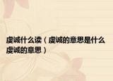 虔誠(chéng)什么讀（虔誠(chéng)的意思是什么 虔誠(chéng)的意思）