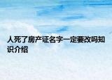 人死了房產(chǎn)證名字一定要改嗎知識介紹