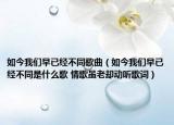 如今我們?cè)缫呀?jīng)不同歌曲（如今我們?cè)缫呀?jīng)不同是什么歌 情歌雖老卻動(dòng)聽(tīng)歌詞）