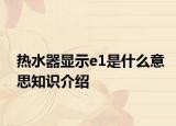 熱水器顯示e1是什么意思知識介紹