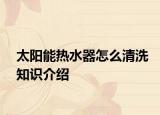 太陽能熱水器怎么清洗知識介紹