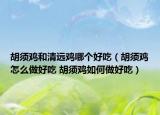 胡須雞和清遠(yuǎn)雞哪個好吃（胡須雞怎么做好吃 胡須雞如何做好吃）