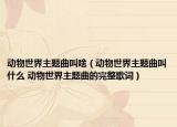 動(dòng)物世界主題曲叫啥（動(dòng)物世界主題曲叫什么 動(dòng)物世界主題曲的完整歌詞）