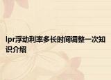 lpr浮動(dòng)利率多長時(shí)間調(diào)整一次知識(shí)介紹