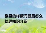 樓盤的樣板間最后怎么處理知識介紹