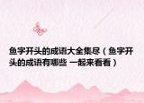 魚字開頭的成語大全集盡（魚字開頭的成語有哪些 一起來看看）