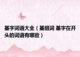 基字詞語大全（基組詞 基字在開頭的詞語有哪些）