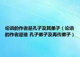 論語(yǔ)的作者是孔子及其弟子（論語(yǔ)的作者是誰(shuí) 孔子弟子及再傳弟子）
