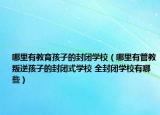 哪里有教育孩子的封閉學校（哪里有管教叛逆孩子的封閉式學校 全封閉學校有哪些）