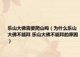 樂(lè)山大佛需要爬山嗎（為什么樂(lè)山大佛不能拜 樂(lè)山大佛不能拜的原因）
