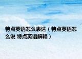特點(diǎn)英語(yǔ)怎么表達(dá)（特點(diǎn)英語(yǔ)怎么說(shuō) 特點(diǎn)英語(yǔ)解釋）