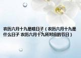 農(nóng)歷六月十九是啥日子（農(nóng)歷六月十九是什么日子 農(nóng)歷六月十九所對(duì)應(yīng)的節(jié)日）