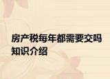 房產(chǎn)稅每年都需要交嗎知識(shí)介紹