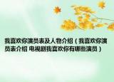 我喜歡你演員表及人物介紹（我喜歡你演員表介紹 電視劇我喜歡你有哪些演員）
