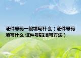 證件號(hào)碼一般填寫什么（證件號(hào)碼填寫什么 證件號(hào)碼填寫方法）