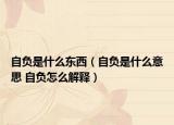 自負(fù)是什么東西（自負(fù)是什么意思 自負(fù)怎么解釋?zhuān)? /></span></a>
                        <h2><a href=