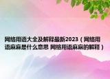 網(wǎng)絡用語大全及解釋最新2023（網(wǎng)絡用語麻麻是什么意思 網(wǎng)絡用語麻麻的解釋）