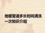 地暖管道多長時間清洗一次知識介紹