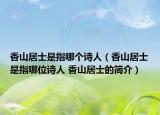 香山居士是指哪個(gè)詩(shī)人（香山居士是指哪位詩(shī)人 香山居士的簡(jiǎn)介）