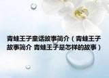 青蛙王子童話故事簡(jiǎn)介（青蛙王子故事簡(jiǎn)介 青蛙王子是怎樣的故事）