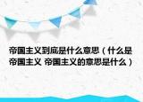 帝國(guó)主義到底是什么意思（什么是帝國(guó)主義 帝國(guó)主義的意思是什么）
