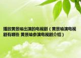 播放黃景瑜出演的電視劇（黃景瑜演電視劇有哪些 黃景瑜參演電視劇介紹）