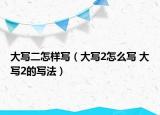 大寫二怎樣寫（大寫2怎么寫 大寫2的寫法）