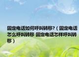 固定電話如何呼叫轉移?（固定電話怎么呼叫轉移 固定電話怎樣呼叫轉移）