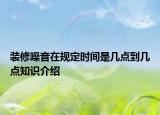裝修噪音在規(guī)定時(shí)間是幾點(diǎn)到幾點(diǎn)知識(shí)介紹