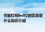 節(jié)能燈和led燈的區(qū)別是什么知識介紹