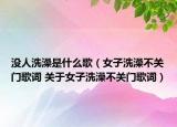 沒人洗澡是什么歌（女子洗澡不關(guān)門歌詞 關(guān)于女子洗澡不關(guān)門歌詞）