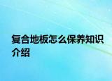 復(fù)合地板怎么保養(yǎng)知識介紹