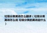 垃圾分類(lèi)英語(yǔ)怎么翻譯（垃圾分類(lèi)英語(yǔ)怎么說(shuō) 垃圾分類(lèi)的英語(yǔ)是什么）