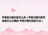 蘋果的分期付款怎么弄（蘋果分期付款到底是怎么分期的 蘋果分期付款的方法）