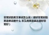 非常好的英文單詞怎么說(shuō)（很好非常好的英語(yǔ)單詞是什么 怎么用英語(yǔ)表達(dá)很好非常好）