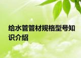 給水管管材規(guī)格型號(hào)知識(shí)介紹