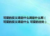 可愛(ài)的反義詞是什么詞是什么呢（可愛(ài)的反義詞是什么 可愛(ài)的出處）
