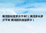 黃河的長度多少千米?（黃河多長多少千米 黃河的長度是多少）