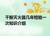 干粉滅火器幾年檢驗(yàn)一次知識(shí)介紹