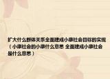 擴(kuò)大什么群體關(guān)系全面建成小康社會目標(biāo)的實(shí)現(xiàn)（小康社會的小康什么意思 全面建成小康社會是什么意思）